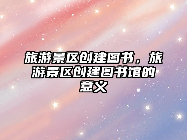 旅游景區(qū)創(chuàng)建圖書，旅游景區(qū)創(chuàng)建圖書館的意義