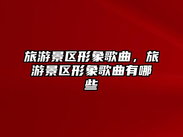 旅游景區形象歌曲，旅游景區形象歌曲有哪些
