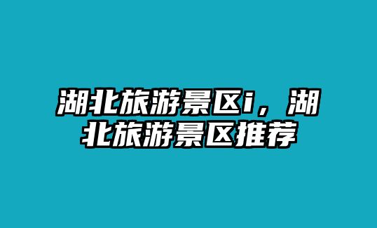 湖北旅游景區i，湖北旅游景區推薦