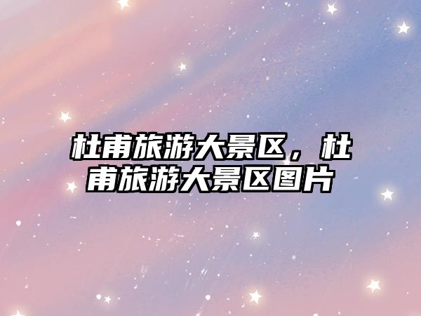 杜甫旅游大景區(qū)，杜甫旅游大景區(qū)圖片