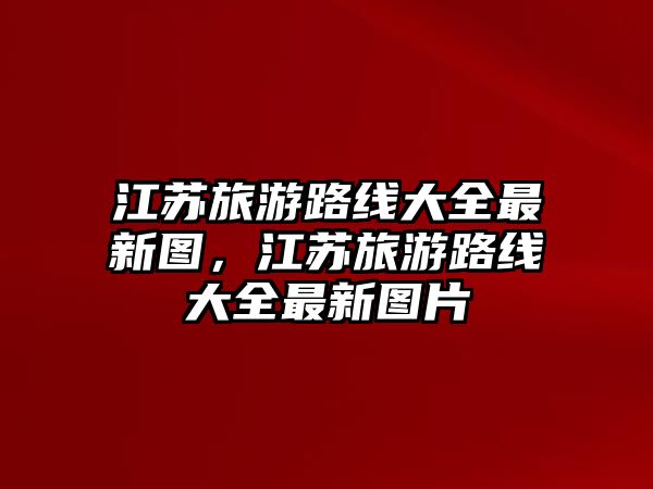 江蘇旅游路線大全最新圖，江蘇旅游路線大全最新圖片