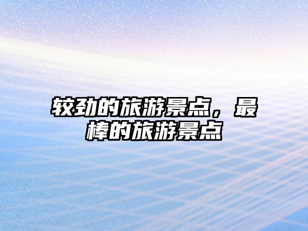 較勁的旅游景點，最棒的旅游景點