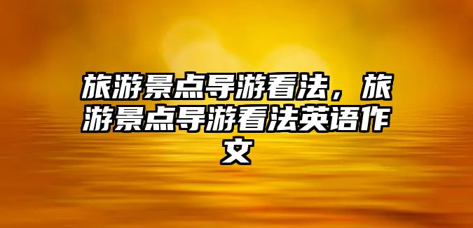 旅游景點導游看法，旅游景點導游看法英語作文