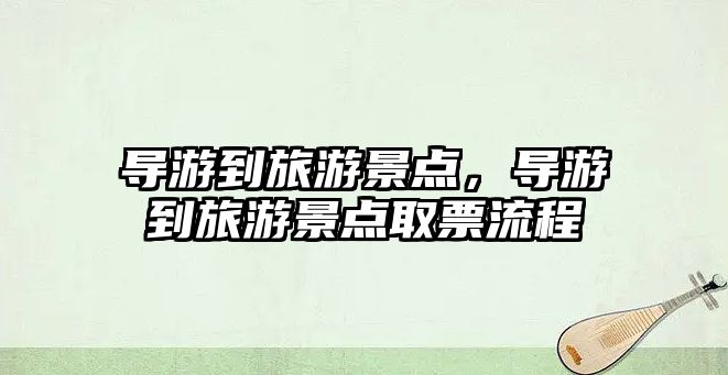 導(dǎo)游到旅游景點，導(dǎo)游到旅游景點取票流程