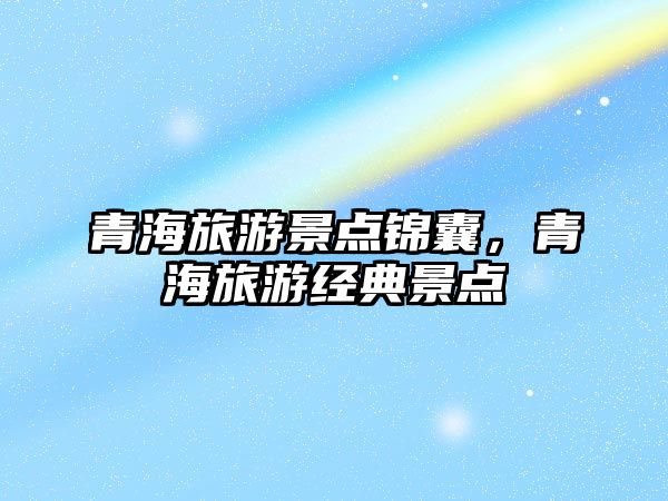 青海旅游景點錦囊，青海旅游經典景點