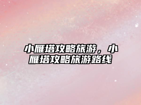 小雁塔攻略旅游，小雁塔攻略旅游路線