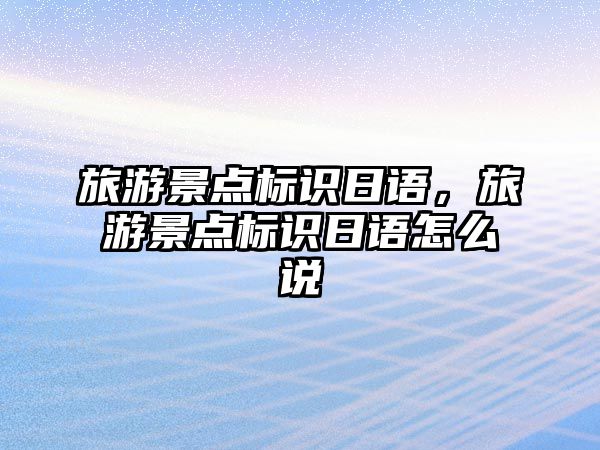 旅游景點標識日語，旅游景點標識日語怎么說