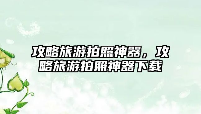 攻略旅游拍照神器，攻略旅游拍照神器下載
