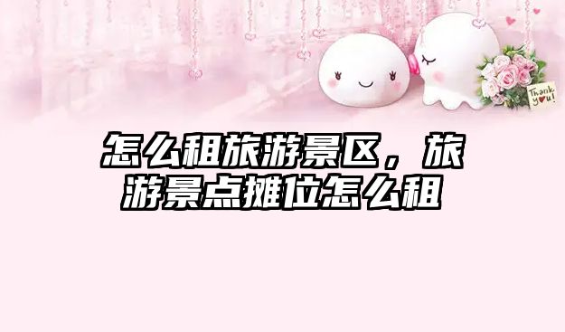 怎么租旅游景區，旅游景點攤位怎么租