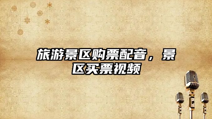 旅游景區購票配音，景區買票視頻