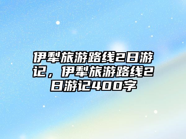 伊犁旅游路線2日游記，伊犁旅游路線2日游記400字