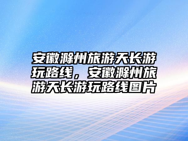 安徽滁州旅游天長游玩路線，安徽滁州旅游天長游玩路線圖片