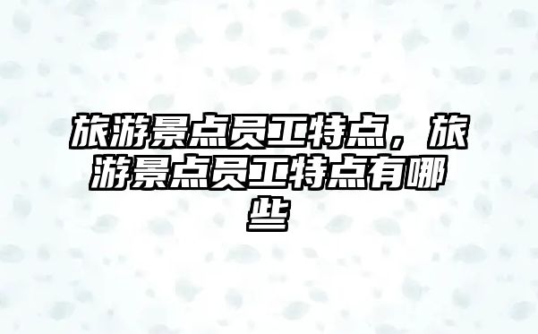 旅游景點員工特點，旅游景點員工特點有哪些
