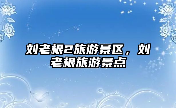劉老根2旅游景區(qū)，劉老根旅游景點