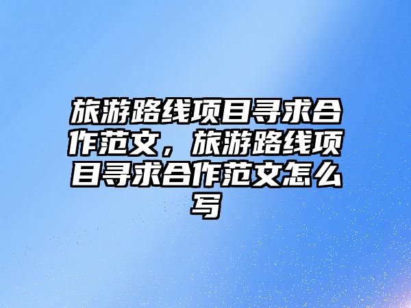旅游路線項目尋求合作范文，旅游路線項目尋求合作范文怎么寫