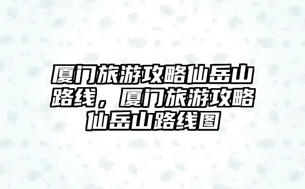 廈門旅游攻略仙岳山路線，廈門旅游攻略仙岳山路線圖