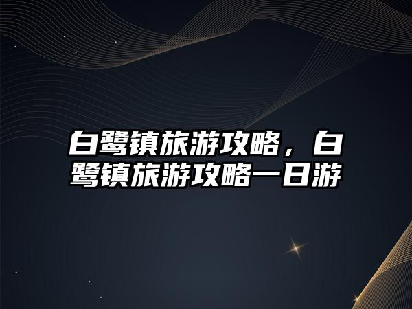 白鷺鎮旅游攻略，白鷺鎮旅游攻略一日游