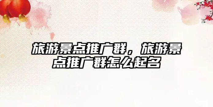 旅游景點(diǎn)推廣群，旅游景點(diǎn)推廣群怎么起名