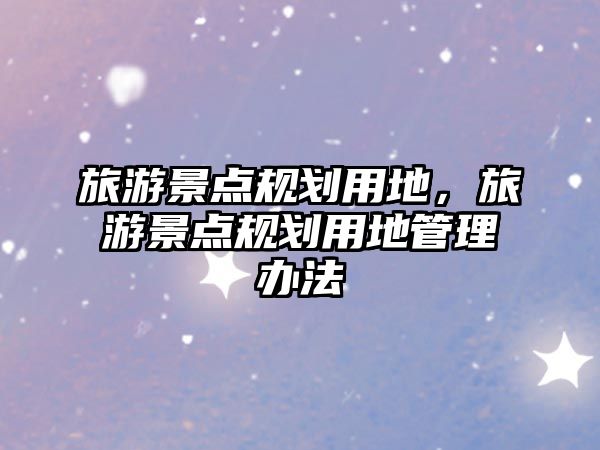 旅游景點規劃用地，旅游景點規劃用地管理辦法