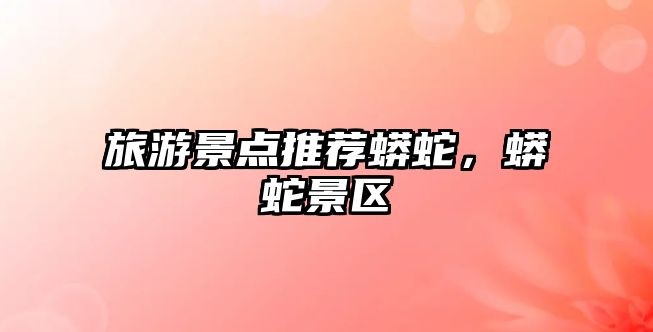 旅游景點推薦蟒蛇，蟒蛇景區