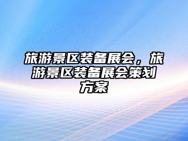 旅游景區裝備展會，旅游景區裝備展會策劃方案