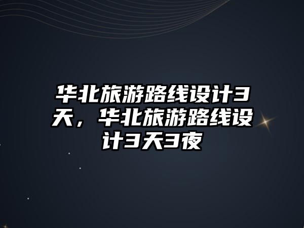 華北旅游路線設(shè)計(jì)3天，華北旅游路線設(shè)計(jì)3天3夜