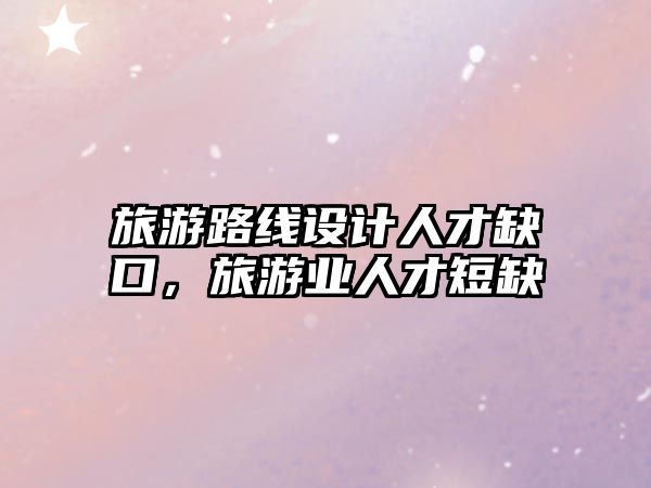 旅游路線設(shè)計(jì)人才缺口，旅游業(yè)人才短缺