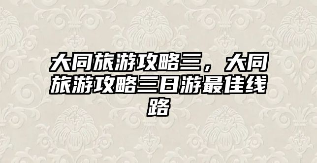 大同旅游攻略三，大同旅游攻略三日游最佳線路