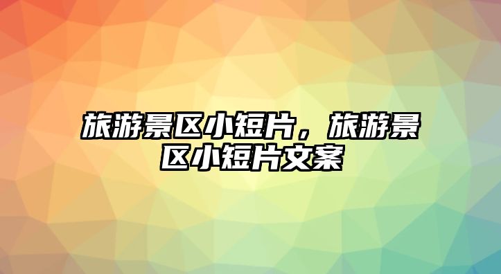 旅游景區(qū)小短片，旅游景區(qū)小短片文案