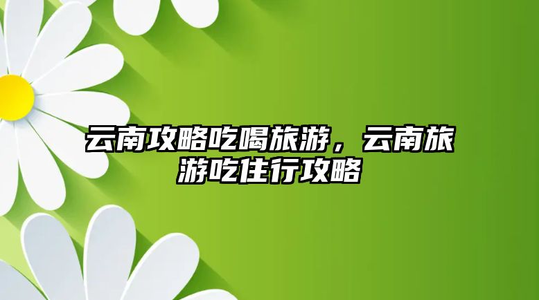 云南攻略吃喝旅游，云南旅游吃住行攻略