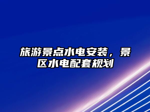 旅游景點水電安裝，景區水電配套規劃