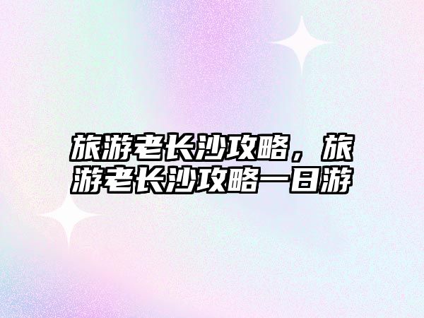 旅游老長沙攻略，旅游老長沙攻略一日游