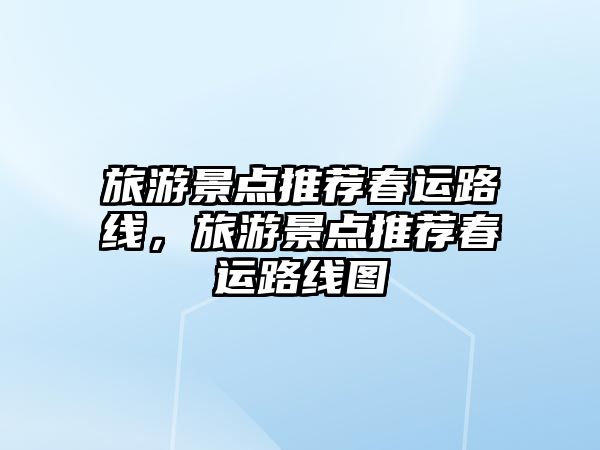 旅游景點(diǎn)推薦春運(yùn)路線，旅游景點(diǎn)推薦春運(yùn)路線圖