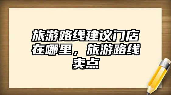 旅游路線建議門店在哪里，旅游路線賣點