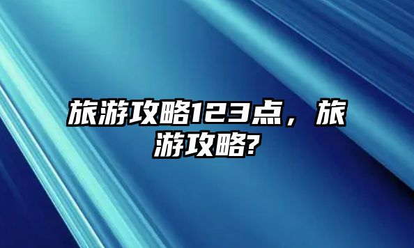旅游攻略123點(diǎn)，旅游攻略?