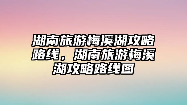 湖南旅游梅溪湖攻略路線，湖南旅游梅溪湖攻略路線圖