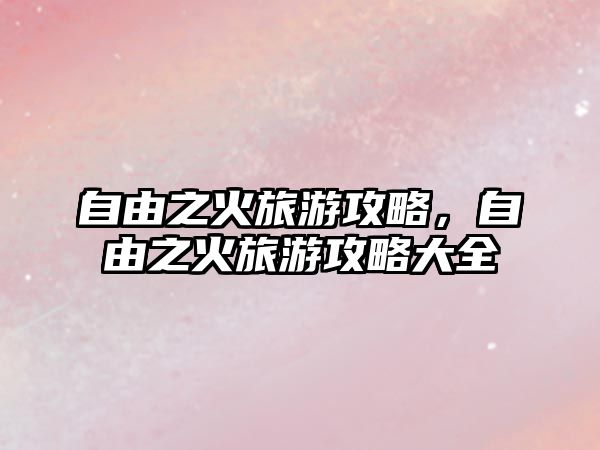 自由之火旅游攻略，自由之火旅游攻略大全