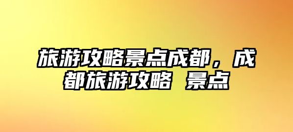 旅游攻略景點(diǎn)成都，成都旅游攻略 景點(diǎn)