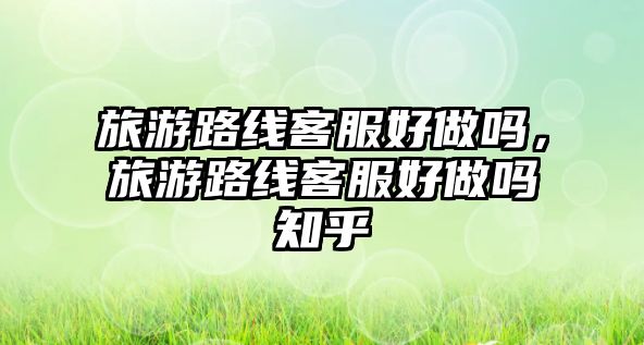 旅游路線客服好做嗎，旅游路線客服好做嗎知乎
