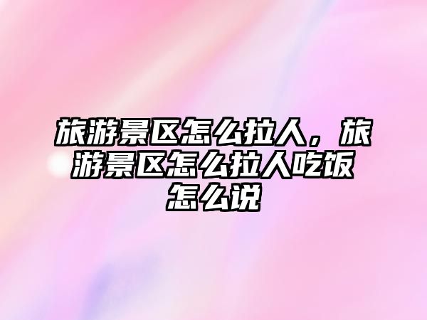 旅游景區怎么拉人，旅游景區怎么拉人吃飯怎么說
