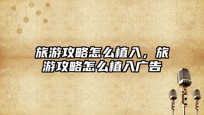 旅游攻略怎么植入，旅游攻略怎么植入廣告