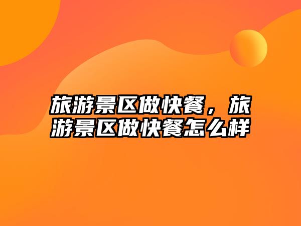 旅游景區(qū)做快餐，旅游景區(qū)做快餐怎么樣
