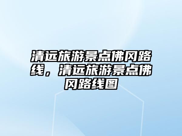 清遠(yuǎn)旅游景點(diǎn)佛岡路線，清遠(yuǎn)旅游景點(diǎn)佛岡路線圖