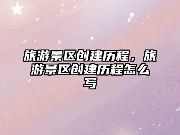 旅游景區創建歷程，旅游景區創建歷程怎么寫