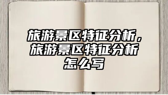 旅游景區特征分析，旅游景區特征分析怎么寫