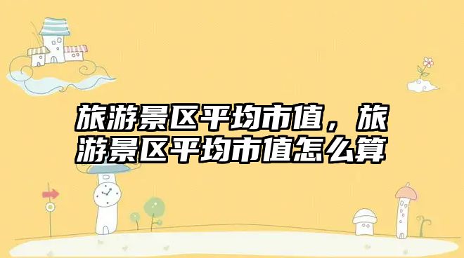 旅游景區平均市值，旅游景區平均市值怎么算