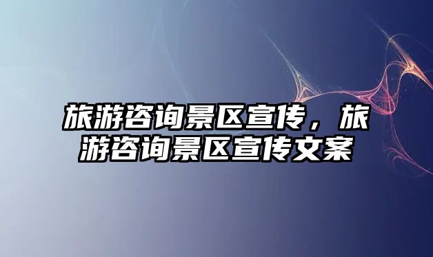旅游咨詢景區宣傳，旅游咨詢景區宣傳文案