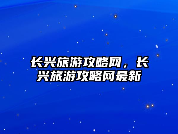 長興旅游攻略網，長興旅游攻略網最新