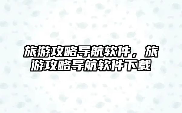 旅游攻略導航軟件，旅游攻略導航軟件下載