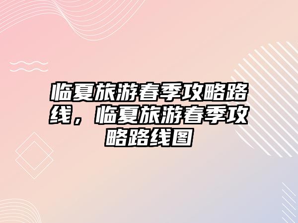 臨夏旅游春季攻略路線，臨夏旅游春季攻略路線圖